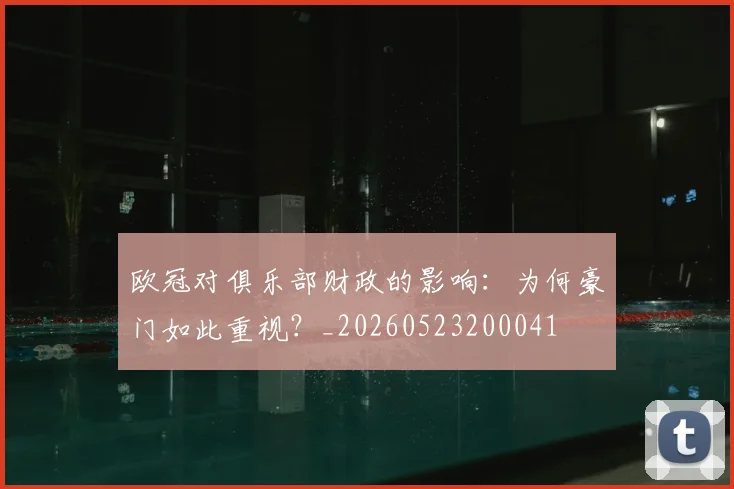 欧冠对俱乐部财政的影响:为何豪门如此重视?_20260523200041