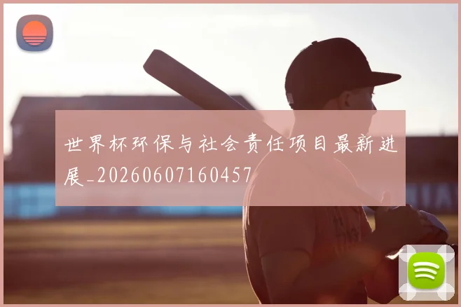世界杯环保与社会责任项目最新进展_20260607160457