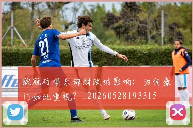 欧冠对俱乐部财政的影响:为何豪门如此重视?_20260528193315
