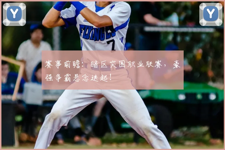 赛事前瞻：暗区突围职业联赛，豪强争霸悬念迭起！