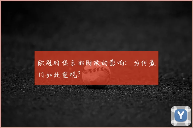 欧冠对俱乐部财政的影响：为何豪门如此重视？