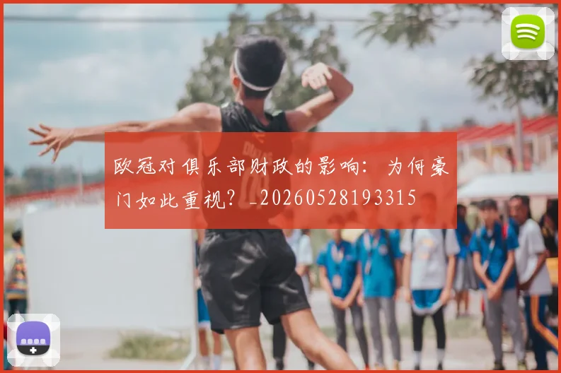 欧冠对俱乐部财政的影响:为何豪门如此重视?_20260528193315
