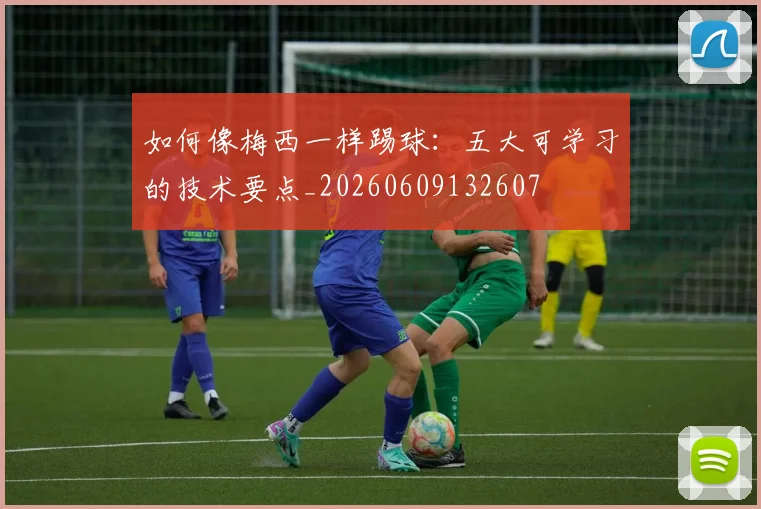 如何像梅西一样踢球：五大可学习的技术要点_20260609132607