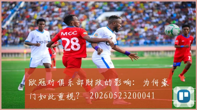 欧冠对俱乐部财政的影响：为何豪门如此重视？_20260523200041