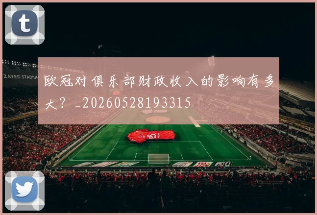 欧冠对俱乐部财政收入的影响有多大？_20260528193315