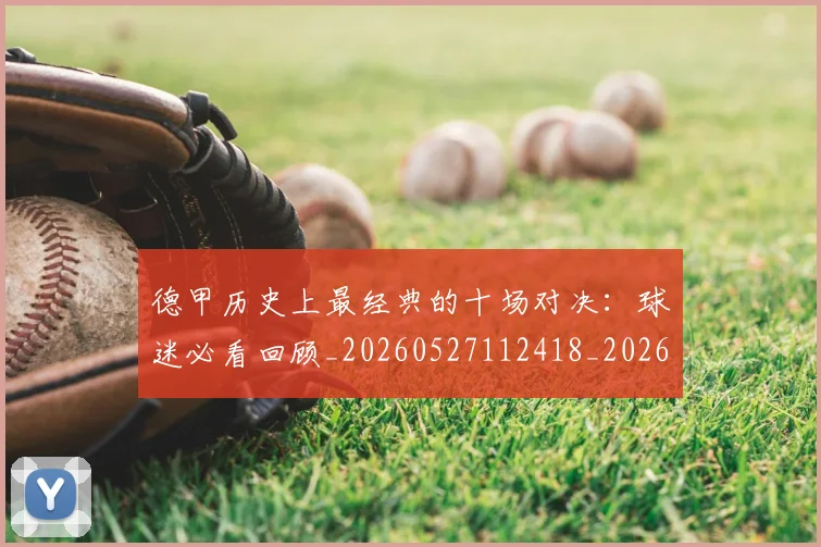 德甲历史上最经典的十场对决：球迷必看回顾_20260527112418_20260609190953