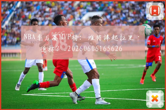 NBA季后赛MVP榜：谁将捧起拉里·伯德杯？_20260606165626