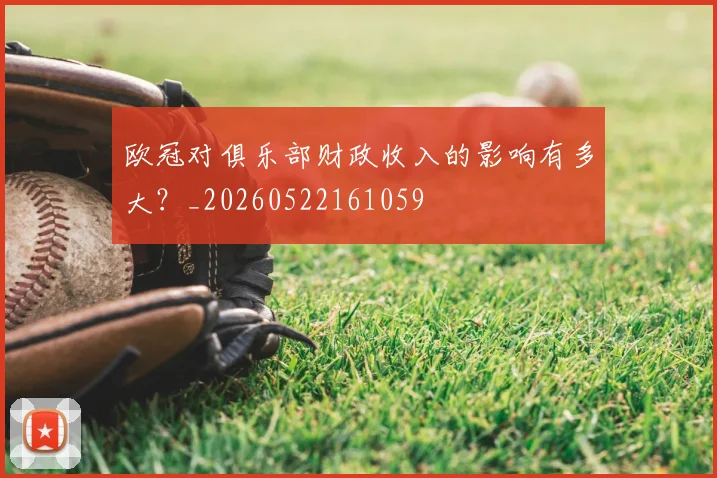 欧冠对俱乐部财政收入的影响有多大?_20260522161059