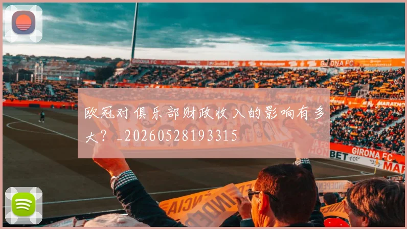 欧冠对俱乐部财政收入的影响有多大?_20260528193315