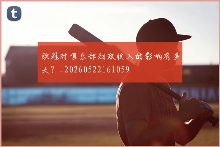 欧冠对俱乐部财政收入的影响有多大？_20260522161059