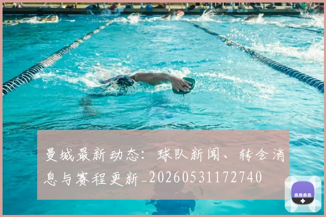 曼城最新动态：球队新闻、转会消息与赛程更新_20260531172740