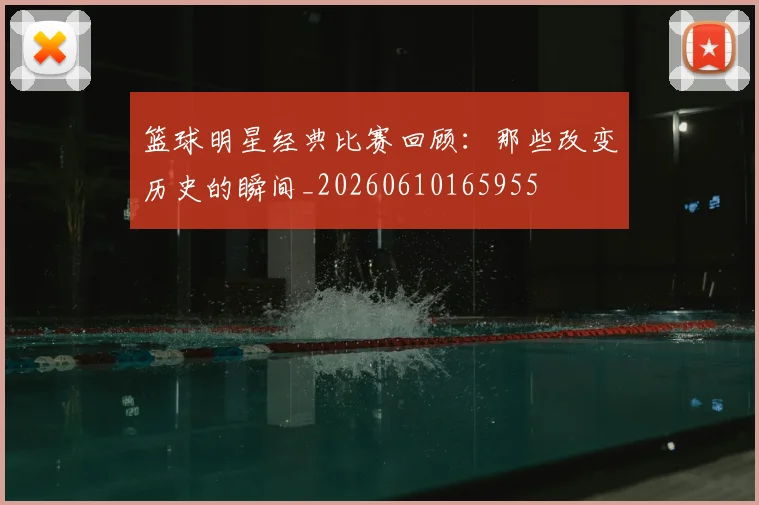 篮球明星经典比赛回顾：那些改变历史的瞬间_20260610165955