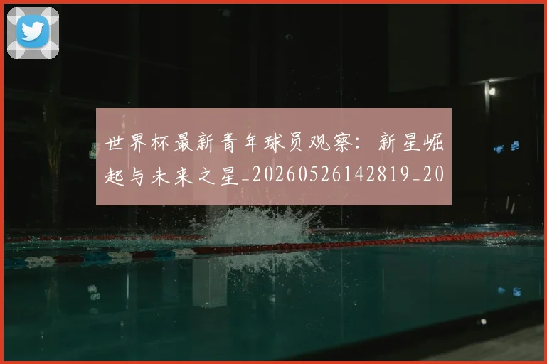 世界杯最新青年球员观察:新星崛起与未来之星_20260526142819_20260607160456