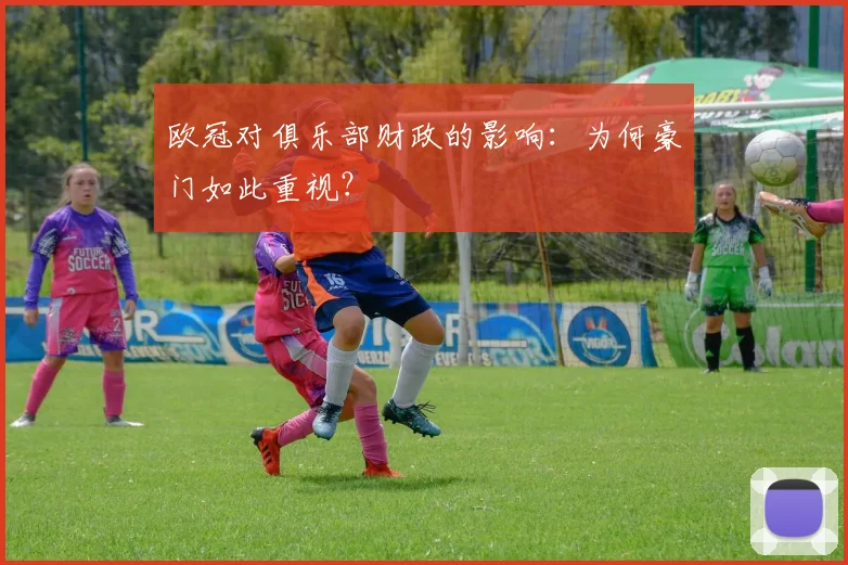 欧冠对俱乐部财政的影响：为何豪门如此重视？