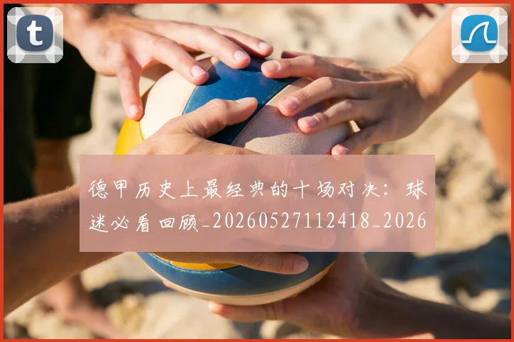 德甲历史上最经典的十场对决：球迷必看回顾_20260527112418_20260609190953