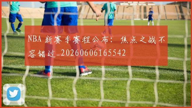 NBA 新赛季赛程公布:焦点之战不容错过_20260606165542